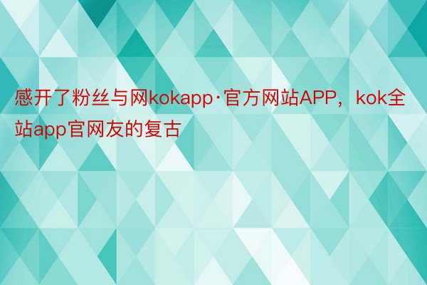 感开了粉丝与网kokapp·官方网站APP，kok全站app官网友的复古