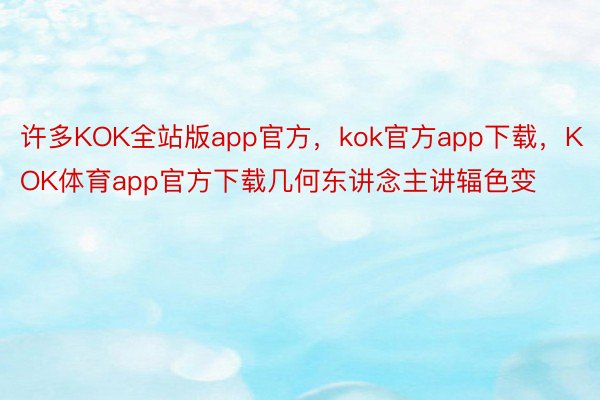 许多KOK全站版app官方，kok官方app下载，KOK体育app官方下载几何东讲念主讲辐色变