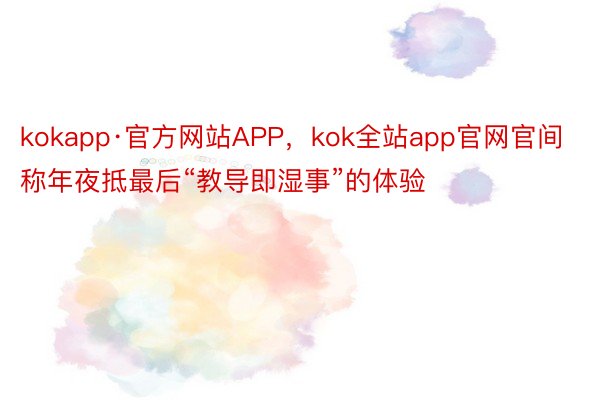 kokapp·官方网站APP，kok全站app官网官间称年夜抵最后“教导即湿事”的体验