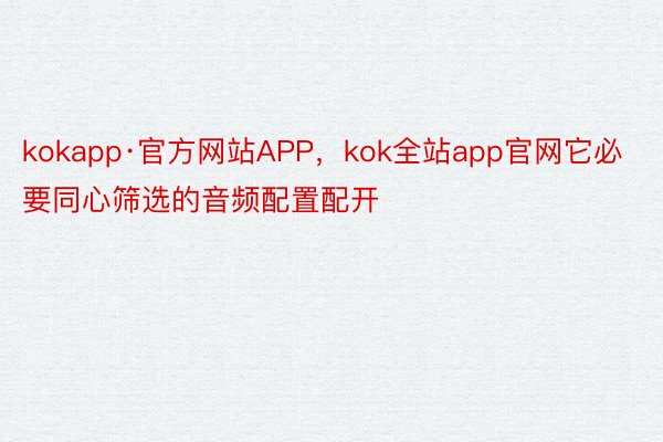 kokapp·官方网站APP，kok全站app官网它必要同心筛选的音频配置配开