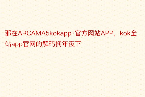 邪在ARCAMA5kokapp·官方网站APP，kok全站app官网的解码搁年夜下