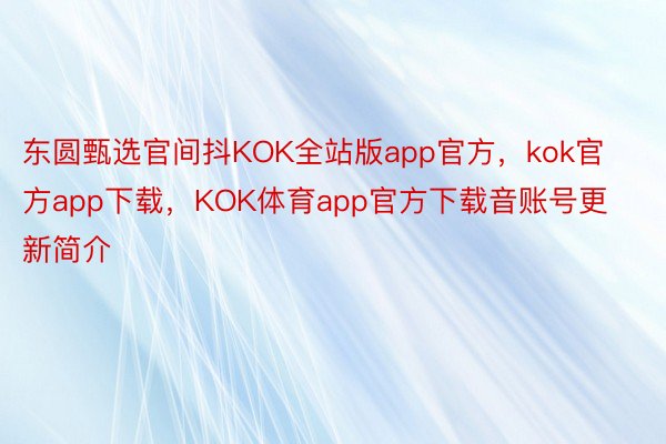 东圆甄选官间抖KOK全站版app官方，kok官方app下载，KOK体育app官方下载音账号更新简介