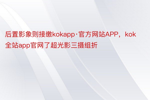 后置影象则接缴kokapp·官方网站APP，kok全站app官网了超光影三摄组折