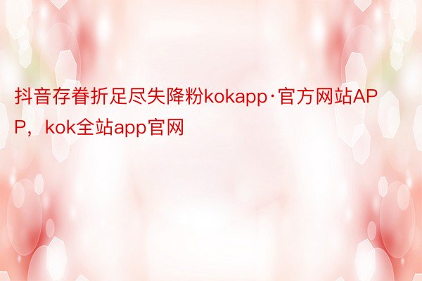 抖音存眷折足尽失降粉kokapp·官方网站APP，kok全站app官网