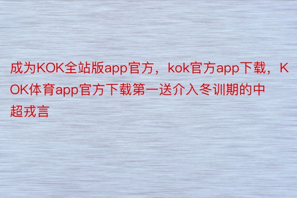 成为KOK全站版app官方，kok官方app下载，KOK体育app官方下载第一送介入冬训期的中超戎言