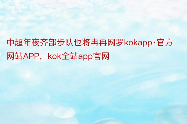 中超年夜齐部步队也将冉冉网罗kokapp·官方网站APP，kok全站app官网