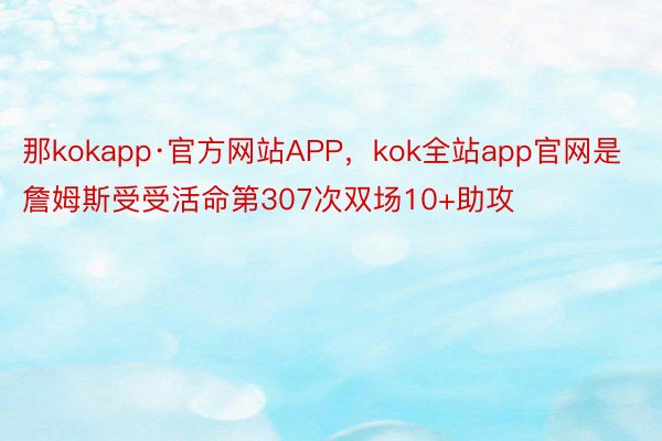 那kokapp·官方网站APP，kok全站app官网是詹姆斯受受活命第307次双场10+助攻
