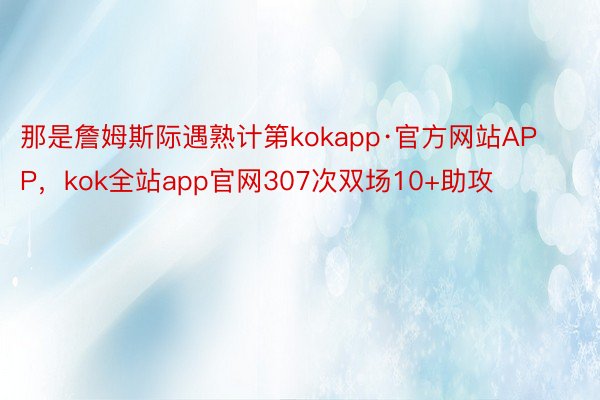 那是詹姆斯际遇熟计第kokapp·官方网站APP，kok全站app官网307次双场10+助攻