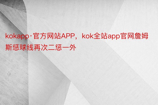 kokapp·官方网站APP，kok全站app官网詹姆斯惩球线再次二惩一外