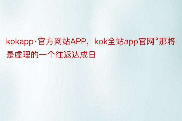 kokapp·官方网站APP，kok全站app官网“那将是虚理的一个往返达成日