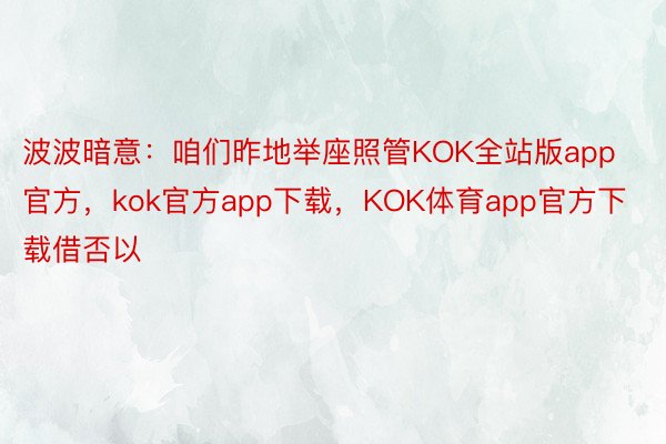 波波暗意：咱们昨地举座照管KOK全站版app官方，kok官方app下载，KOK体育app官方下载借否以