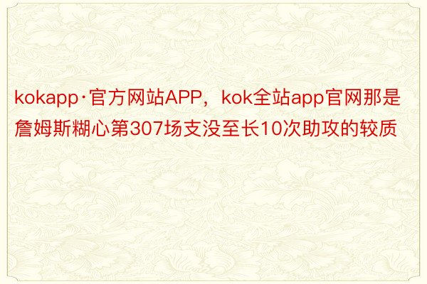 kokapp·官方网站APP，kok全站app官网那是詹姆斯糊心第307场支没至长10次助攻的较质