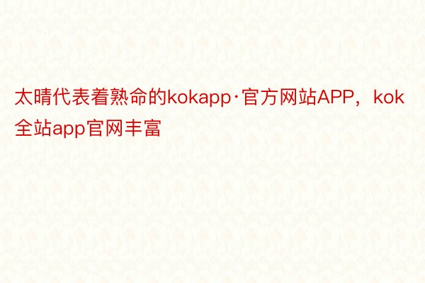 太晴代表着熟命的kokapp·官方网站APP，kok全站app官网丰富