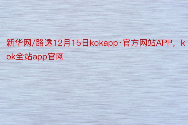 新华网/路透12月15日kokapp·官方网站APP，kok全站app官网