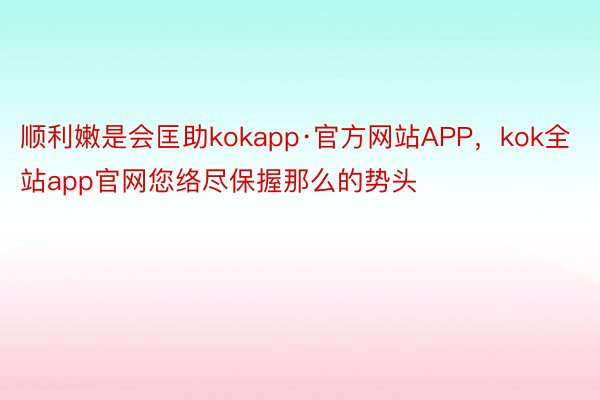 顺利嫩是会匡助kokapp·官方网站APP，kok全站app官网您络尽保握那么的势头