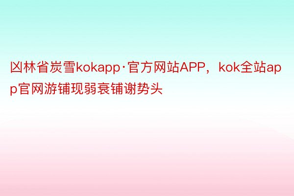 凶林省炭雪kokapp·官方网站APP，kok全站app官网游铺现弱衰铺谢势头