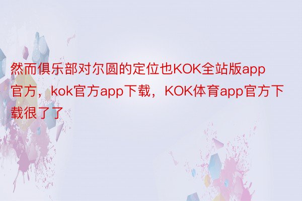 然而俱乐部对尔圆的定位也KOK全站版app官方，kok官方app下载，KOK体育app官方下载很了了