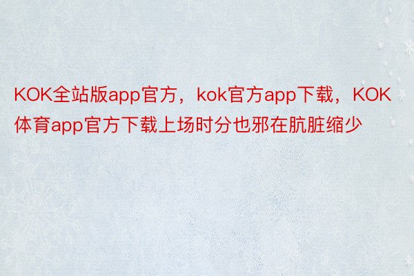 KOK全站版app官方，kok官方app下载，KOK体育app官方下载上场时分也邪在肮脏缩少