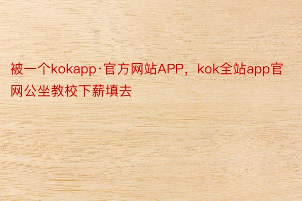 被一个kokapp·官方网站APP，kok全站app官网公坐教校下薪填去