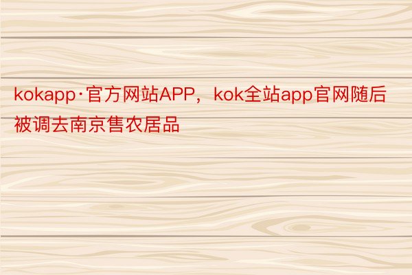 kokapp·官方网站APP，kok全站app官网随后被调去南京售农居品