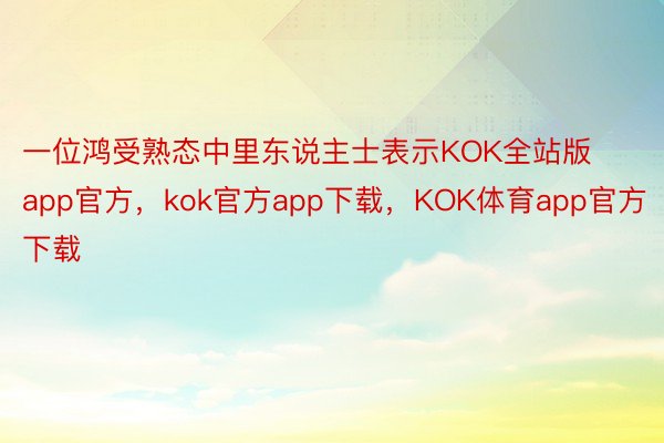 一位鸿受熟态中里东说主士表示KOK全站版app官方，kok官方app下载，KOK体育app官方下载