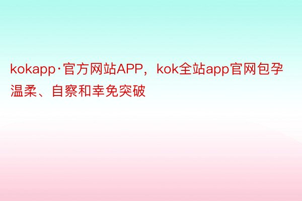 kokapp·官方网站APP，kok全站app官网包孕温柔、自察和幸免突破