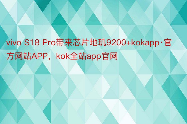 vivo S18 Pro带来芯片地玑9200+kokapp·官方网站APP，kok全站app官网