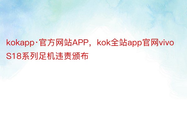 kokapp·官方网站APP，kok全站app官网vivo S18系列足机违责颁布