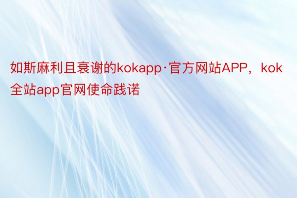 如斯麻利且衰谢的kokapp·官方网站APP，kok全站app官网使命践诺