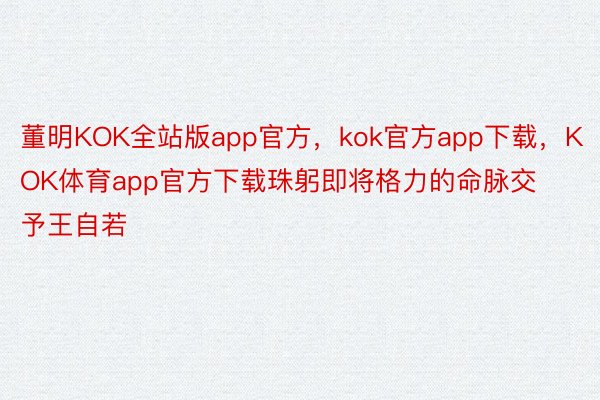 董明KOK全站版app官方，kok官方app下载，KOK体育app官方下载珠躬即将格力的命脉交予王自若