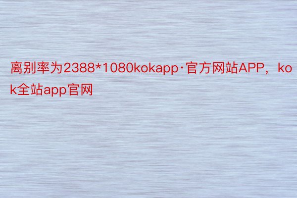 离别率为2388*1080kokapp·官方网站APP，kok全站app官网