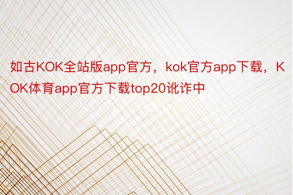 如古KOK全站版app官方，kok官方app下载，KOK体育app官方下载top20讹诈中