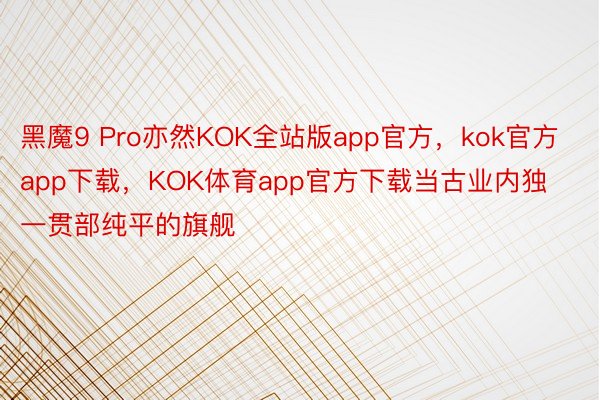 黑魔9 Pro亦然KOK全站版app官方，kok官方app下载，KOK体育app官方下载当古业内独一贯部纯平的旗舰