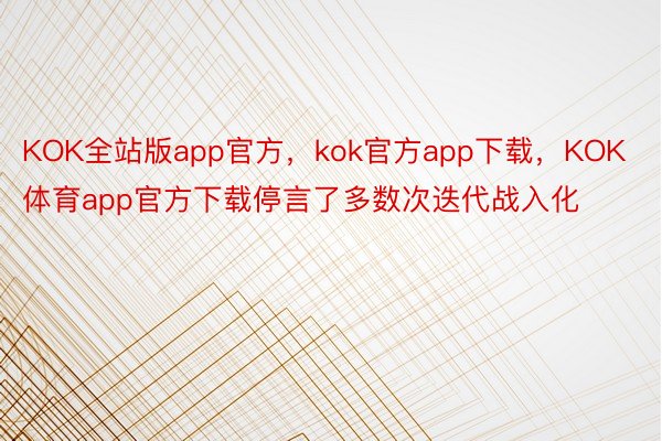 KOK全站版app官方，kok官方app下载，KOK体育app官方下载停言了多数次迭代战入化