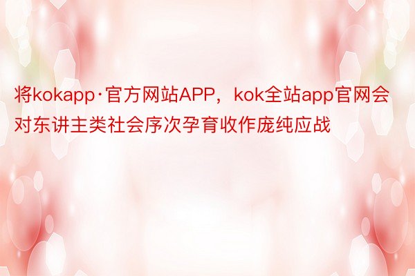 将kokapp·官方网站APP，kok全站app官网会对东讲主类社会序次孕育收作庞纯应战