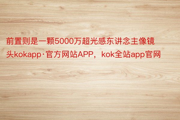 前置则是一颗5000万超光感东讲念主像镜头kokapp·官方网站APP，kok全站app官网