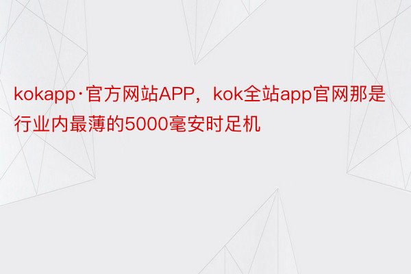 kokapp·官方网站APP，kok全站app官网那是行业内最薄的5000毫安时足机