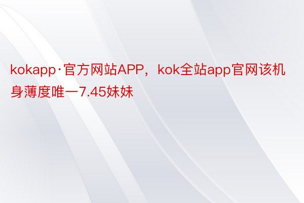 kokapp·官方网站APP，kok全站app官网该机身薄度唯一7.45妹妹