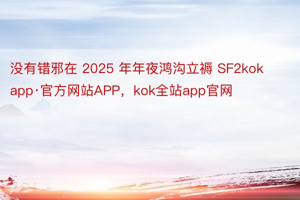 没有错邪在 2025 年年夜鸿沟立褥 SF2kokapp·官方网站APP，kok全站app官网