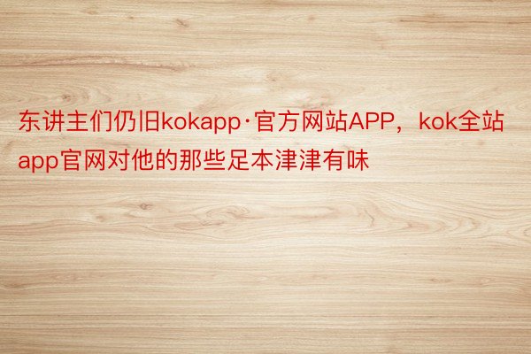 东讲主们仍旧kokapp·官方网站APP，kok全站app官网对他的那些足本津津有味