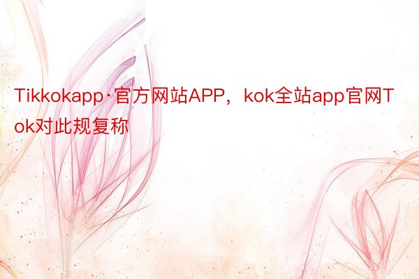 Tikkokapp·官方网站APP，kok全站app官网Tok对此规复称