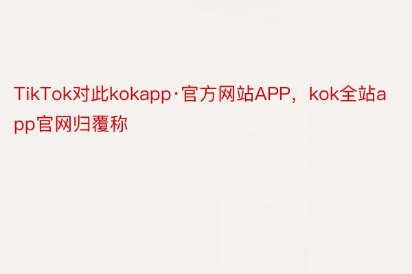 TikTok对此kokapp·官方网站APP，kok全站app官网归覆称