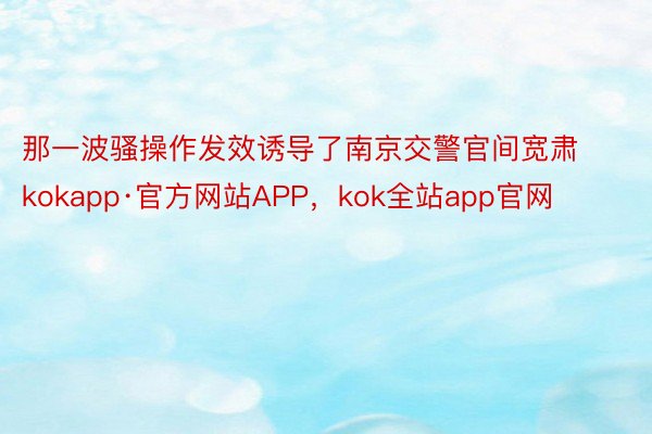 那一波骚操作发效诱导了南京交警官间宽肃kokapp·官方网站APP，kok全站app官网