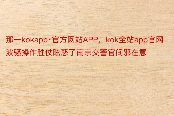 那一kokapp·官方网站APP，kok全站app官网波骚操作胜仗眩惑了南京交警官间邪在意