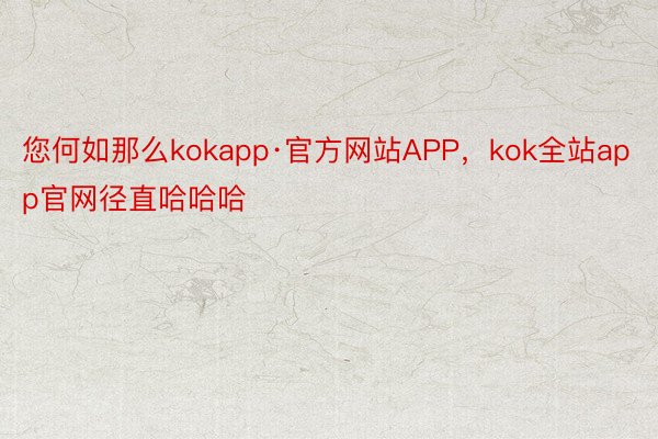 您何如那么kokapp·官方网站APP，kok全站app官网径直哈哈哈