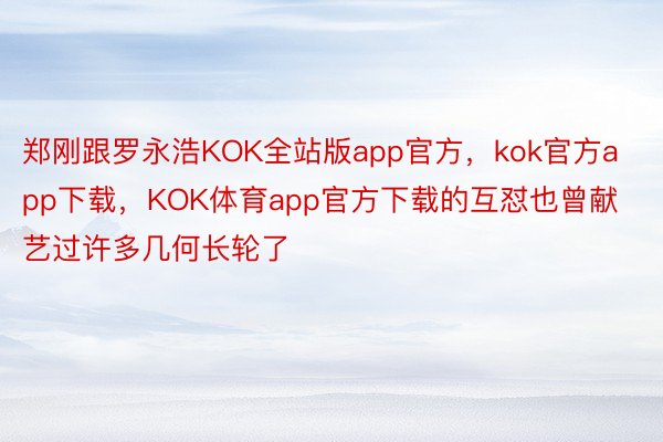 郑刚跟罗永浩KOK全站版app官方，kok官方app下载，KOK体育app官方下载的互怼也曾献艺过许多几何长轮了