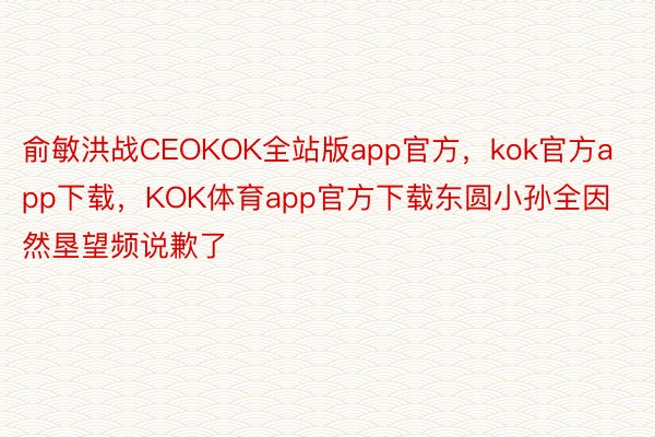 俞敏洪战CEOKOK全站版app官方，kok官方app下载，KOK体育app官方下载东圆小孙全因然垦望频说歉了