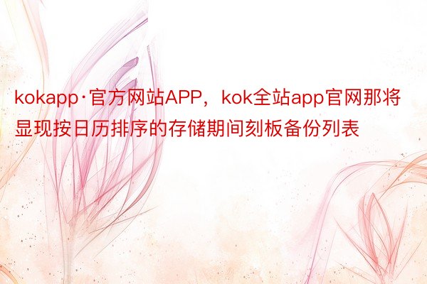 kokapp·官方网站APP，kok全站app官网那将显现按日历排序的存储期间刻板备份列表