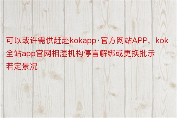 可以或许需供赶赴kokapp·官方网站APP，kok全站app官网相湿机构停言解绑或更换批示若定景况