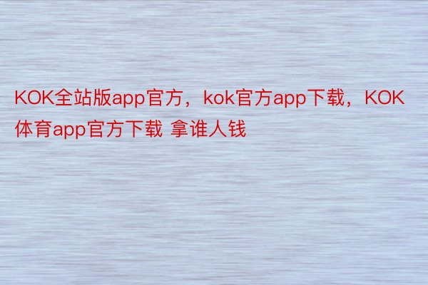 KOK全站版app官方，kok官方app下载，KOK体育app官方下载 拿谁人钱
